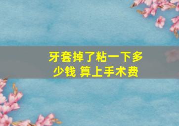 牙套掉了粘一下多少钱 算上手术费